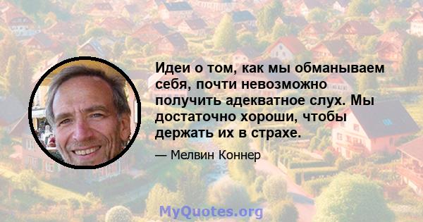 Идеи о том, как мы обманываем себя, почти невозможно получить адекватное слух. Мы достаточно хороши, чтобы держать их в страхе.