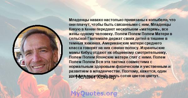 Младенцы навахо настолько привязаны к колыбели, что они плачут, чтобы быть связанными с ним. Младенцы Кикую в Кении передают нескольким «матерям», все жены одному человеку. Полем Полем Полем Матери в сельской Гватемале