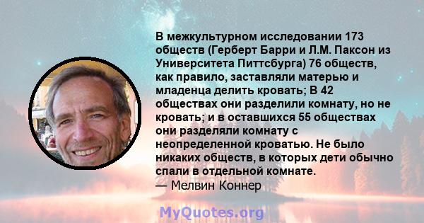 В межкультурном исследовании 173 обществ (Герберт Барри и Л.М. Паксон из Университета Питтсбурга) 76 обществ, как правило, заставляли матерью и младенца делить кровать; В 42 обществах они разделили комнату, но не