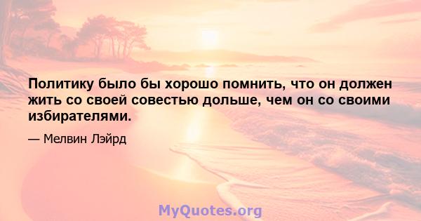 Политику было бы хорошо помнить, что он должен жить со своей совестью дольше, чем он со своими избирателями.