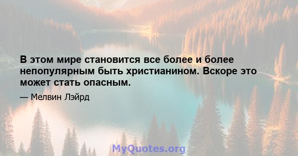 В этом мире становится все более и более непопулярным быть христианином. Вскоре это может стать опасным.