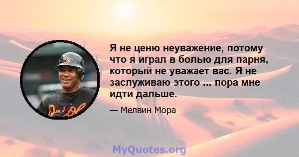 Я не ценю неуважение, потому что я играл в болью для парня, который не уважает вас. Я не заслуживаю этого ... пора мне идти дальше.