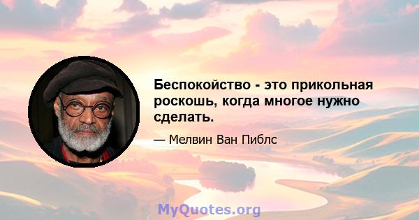 Беспокойство - это прикольная роскошь, когда многое нужно сделать.