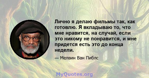 Лично я делаю фильмы так, как готовлю. Я вкладываю то, что мне нравится, на случай, если это никому не понравится, и мне придется есть это до конца недели.