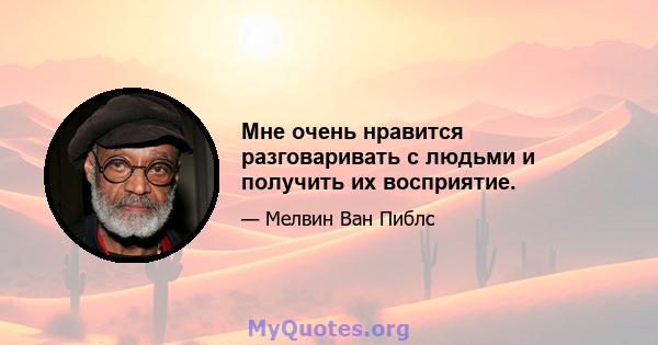 Мне очень нравится разговаривать с людьми и получить их восприятие.