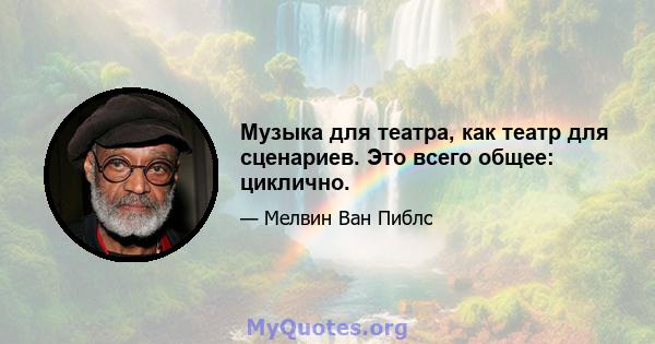 Музыка для театра, как театр для сценариев. Это всего общее: циклично.