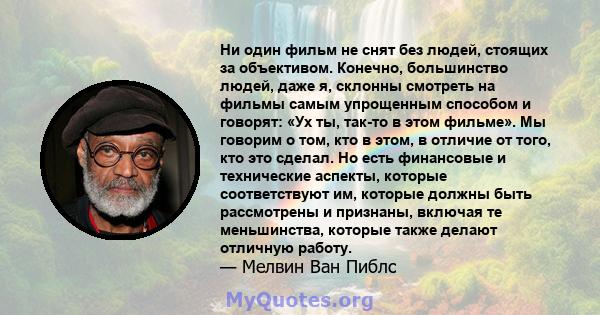 Ни один фильм не снят без людей, стоящих за объективом. Конечно, большинство людей, даже я, склонны смотреть на фильмы самым упрощенным способом и говорят: «Ух ты, так-то в этом фильме». Мы говорим о том, кто в этом, в