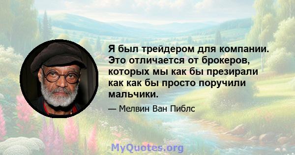 Я был трейдером для компании. Это отличается от брокеров, которых мы как бы презирали как как бы просто поручили мальчики.