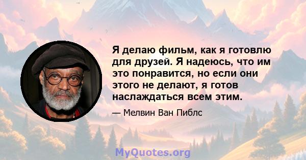 Я делаю фильм, как я готовлю для друзей. Я надеюсь, что им это понравится, но если они этого не делают, я готов наслаждаться всем этим.