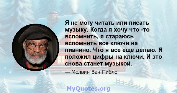 Я не могу читать или писать музыку. Когда я хочу что -то вспомнить, я стараюсь вспомнить все ключи на пианино. Что я все еще делаю. Я положил цифры на ключи. И это снова станет музыкой.