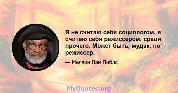 Я не считаю себя социологом, я считаю себя режиссером, среди прочего. Может быть, мудак, но режиссер.