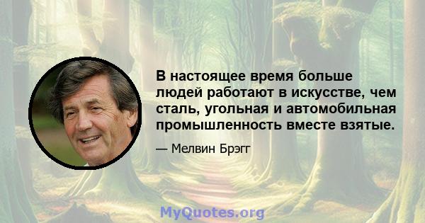 В настоящее время больше людей работают в искусстве, чем сталь, угольная и автомобильная промышленность вместе взятые.