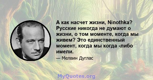 А как насчет жизни, Ninothka? Русские никогда не думают о жизни, о том моменте, когда мы живем? Это единственный момент, когда мы когда -либо имели.