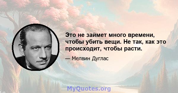 Это не займет много времени, чтобы убить вещи. Не так, как это происходит, чтобы расти.