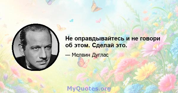 Не оправдывайтесь и не говори об этом. Сделай это.