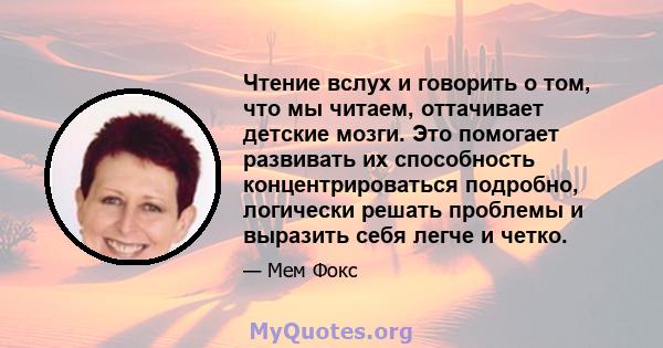 Чтение вслух и говорить о том, что мы читаем, оттачивает детские мозги. Это помогает развивать их способность концентрироваться подробно, логически решать проблемы и выразить себя легче и четко.