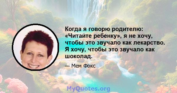 Когда я говорю родителю: «Читайте ребенку», я не хочу, чтобы это звучало как лекарство. Я хочу, чтобы это звучало как шоколад.