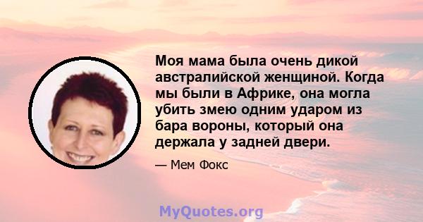 Моя мама была очень дикой австралийской женщиной. Когда мы были в Африке, она могла убить змею одним ударом из бара вороны, который она держала у задней двери.