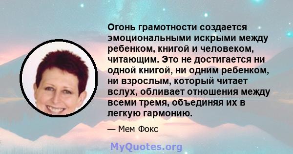 Огонь грамотности создается эмоциональными искрыми между ребенком, книгой и человеком, читающим. Это не достигается ни одной книгой, ни одним ребенком, ни взрослым, который читает вслух, обливает отношения между всеми