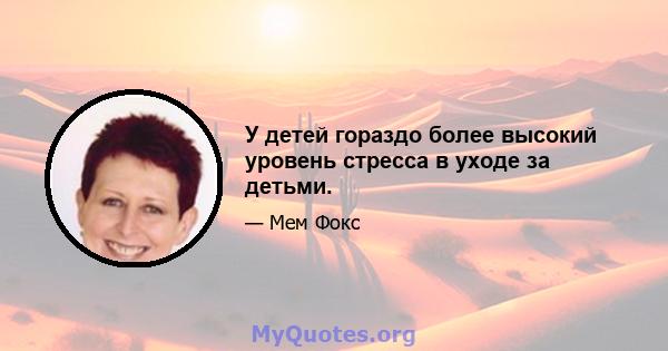 У детей гораздо более высокий уровень стресса в уходе за детьми.