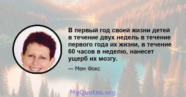 В первый год своей жизни детей в течение двух недель в течение первого года их жизни, в течение 60 часов в неделю, нанесет ущерб их мозгу.