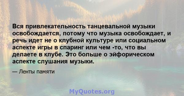 Вся привлекательность танцевальной музыки освобождается, потому что музыка освобождает, и речь идет не о клубной культуре или социальном аспекте игры в спаринг или чем -то, что вы делаете в клубе. Это больше о