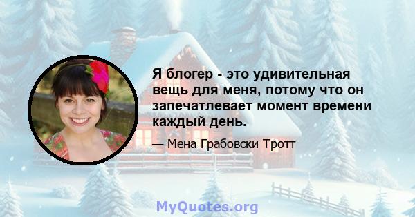 Я блогер - это удивительная вещь для меня, потому что он запечатлевает момент времени каждый день.