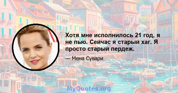 Хотя мне исполнилось 21 год, я не пью. Сейчас я старый хаг. Я просто старый пердеж.