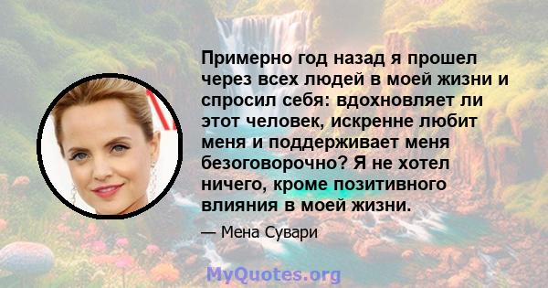 Примерно год назад я прошел через всех людей в моей жизни и спросил себя: вдохновляет ли этот человек, искренне любит меня и поддерживает меня безоговорочно? Я не хотел ничего, кроме позитивного влияния в моей жизни.