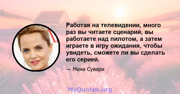 Работая на телевидении, много раз вы читаете сценарий, вы работаете над пилотом, а затем играете в игру ожидания, чтобы увидеть, сможете ли вы сделать его серией.