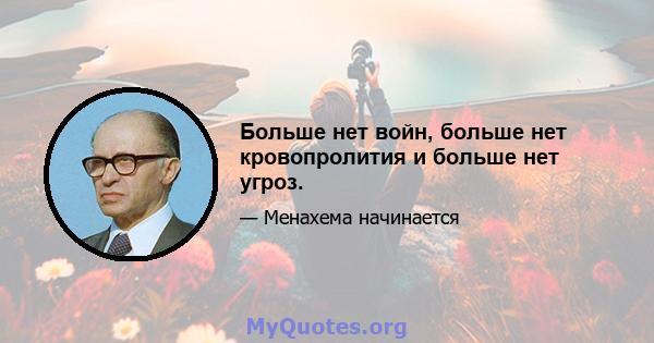 Больше нет войн, больше нет кровопролития и больше нет угроз.