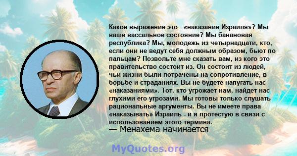 Какое выражение это - «наказание Израиля»? Мы ваше вассальное состояние? Мы банановая республика? Мы, молодежь из четырнадцати, кто, если они не ведут себя должным образом, бьют по пальцам? Позвольте мне сказать вам, из 