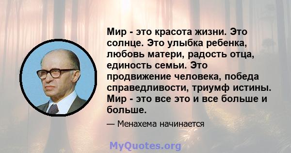 Мир - это красота жизни. Это солнце. Это улыбка ребенка, любовь матери, радость отца, единость семьи. Это продвижение человека, победа справедливости, триумф истины. Мир - это все это и все больше и больше.