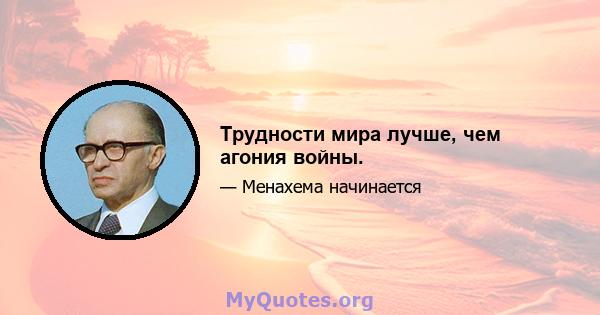 Трудности мира лучше, чем агония войны.