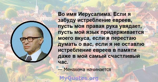 Во имя Иерусалима. Если я забуду истребление евреев, пусть моя правая рука увядает, пусть мой язык придерживается моего вкуса, если я перестаю думать о вас, если я не оставлю истребление евреев в памяти даже в мой самый 