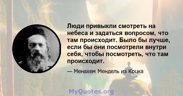 Люди привыкли смотреть на небеса и задаться вопросом, что там происходит. Было бы лучше, если бы они посмотрели внутри себя, чтобы посмотреть, что там происходит.