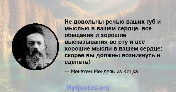 Не довольны речью ваших губ и мыслью в вашем сердце, все обещания и хорошие высказывания во рту и все хорошие мысли в вашем сердце; скорее вы должны возникнуть и сделать!