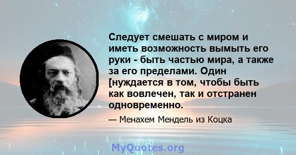 Следует смешать с миром и иметь возможность вымыть его руки - быть частью мира, а также за его пределами. Один [нуждается в том, чтобы быть как вовлечен, так и отстранен одновременно.