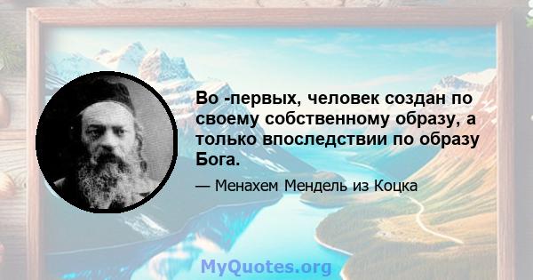 Во -первых, человек создан по своему собственному образу, а только впоследствии по образу Бога.