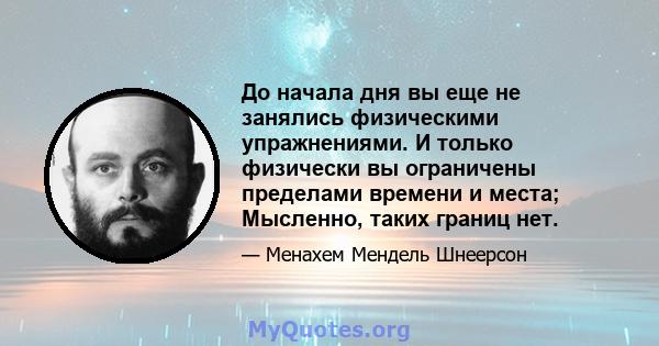 До начала дня вы еще не занялись физическими упражнениями. И только физически вы ограничены пределами времени и места; Мысленно, таких границ нет.