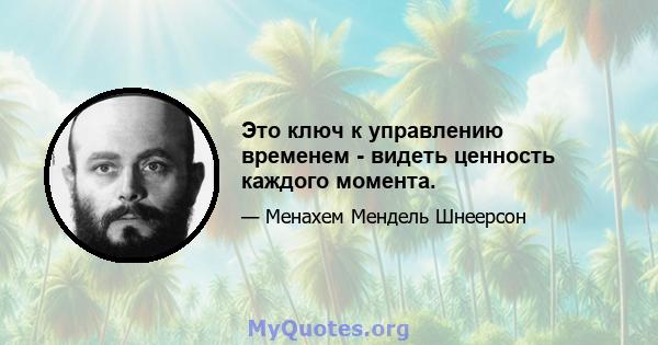 Это ключ к управлению временем - видеть ценность каждого момента.