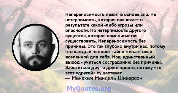 Непереносимость лежит в основе зла. Не нетерпимость, которая возникает в результате какой -либо угрозы или опасности. Но нетерпимость другого существа, которое осмеливается существовать. Непереносимость без причины. Это 