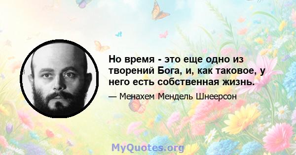 Но время - это еще одно из творений Бога, и, как таковое, у него есть собственная жизнь.