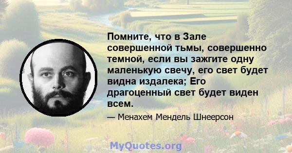 Помните, что в Зале совершенной тьмы, совершенно темной, если вы зажгите одну маленькую свечу, его свет будет видна издалека; Его драгоценный свет будет виден всем.