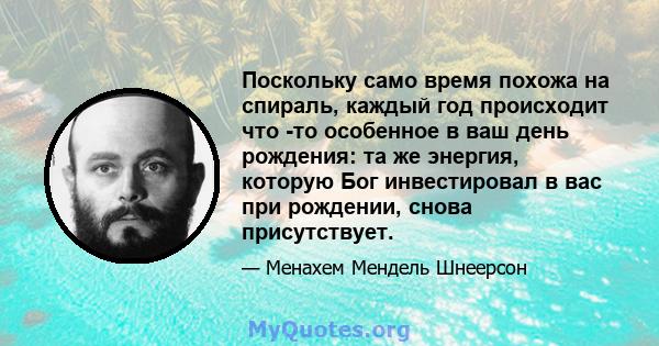 Поскольку само время похожа на спираль, каждый год происходит что -то особенное в ваш день рождения: та же энергия, которую Бог инвестировал в вас при рождении, снова присутствует.