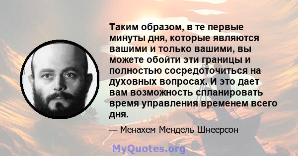 Таким образом, в те первые минуты дня, которые являются вашими и только вашими, вы можете обойти эти границы и полностью сосредоточиться на духовных вопросах. И это дает вам возможность спланировать время управления