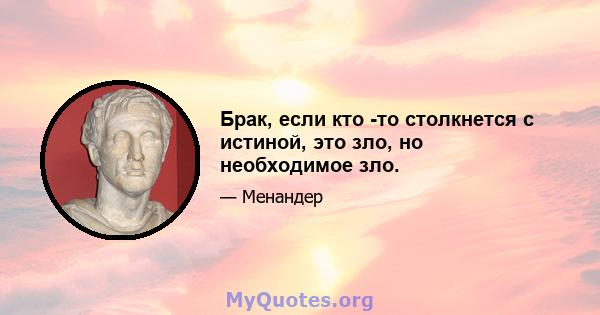 Брак, если кто -то столкнется с истиной, это зло, но необходимое зло.