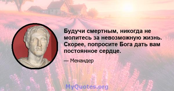 Будучи смертным, никогда не молитесь за невозможную жизнь. Скорее, попросите Бога дать вам постоянное сердце.