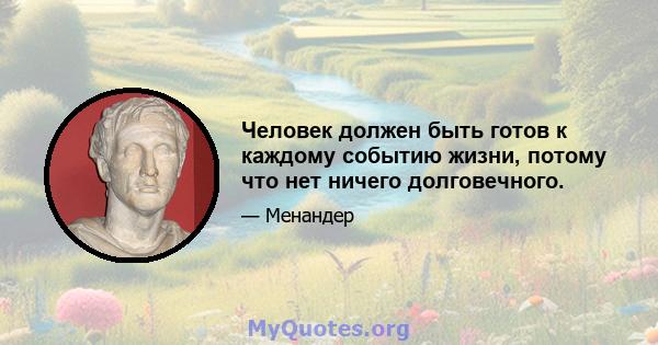 Человек должен быть готов к каждому событию жизни, потому что нет ничего долговечного.