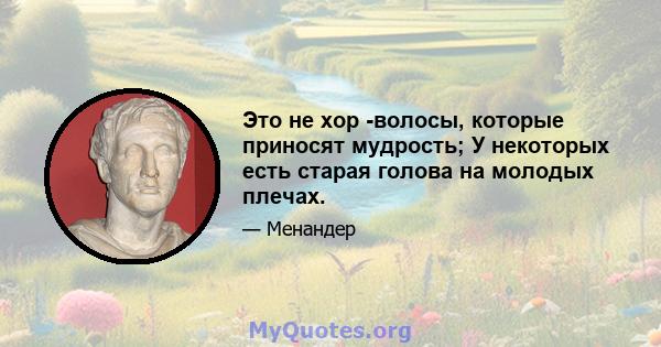 Это не хор -волосы, которые приносят мудрость; У некоторых есть старая голова на молодых плечах.